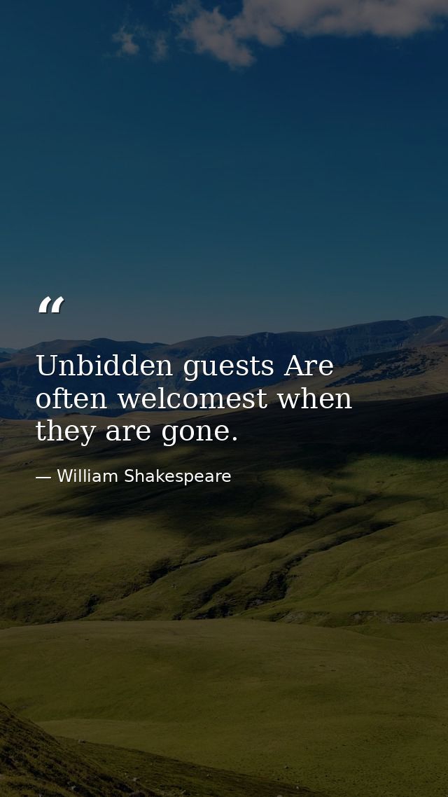 Unbidden guests Are often welcomest when they are gone. — William Shakespeare