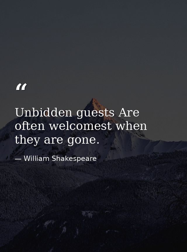 Unbidden guests Are often welcomest when they are gone. — William Shakespeare