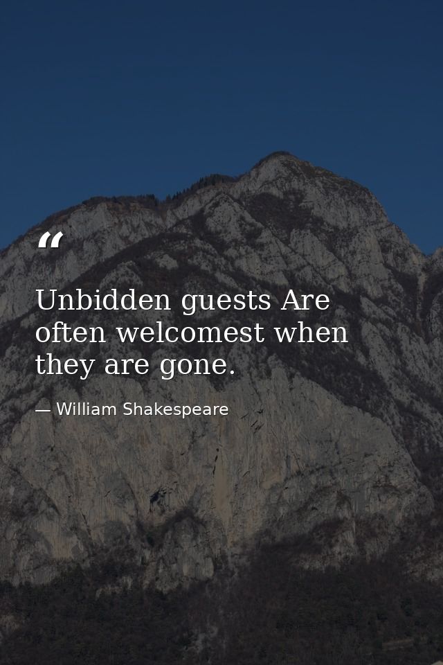 Unbidden guests Are often welcomest when they are gone. — William Shakespeare