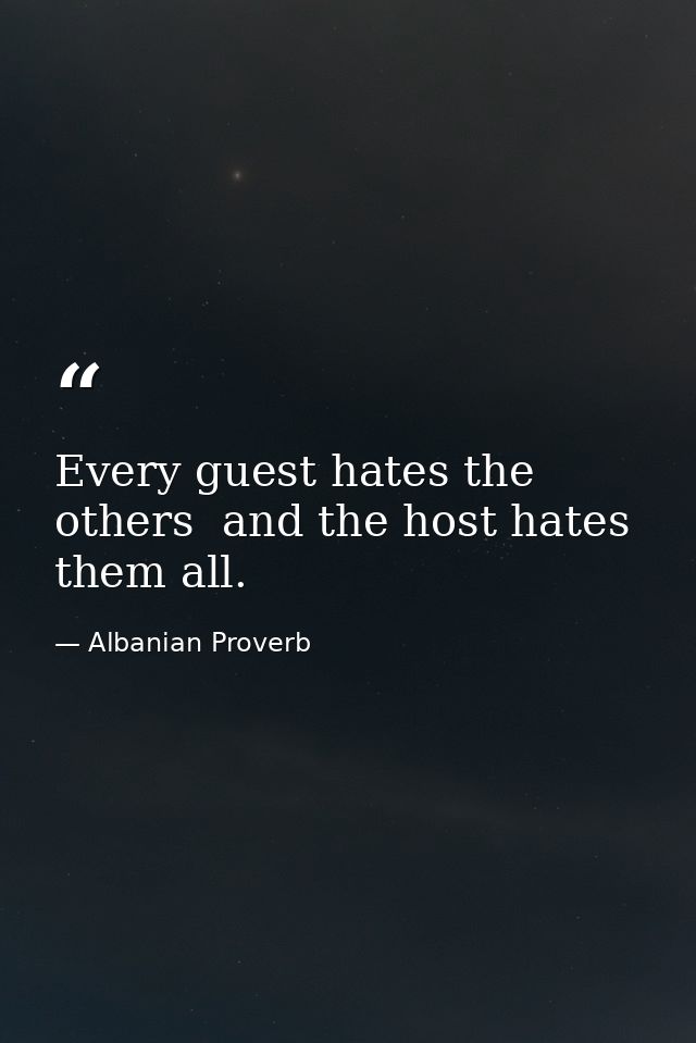 Every guest hates the others  and the host hates them all. — Albanian Proverb