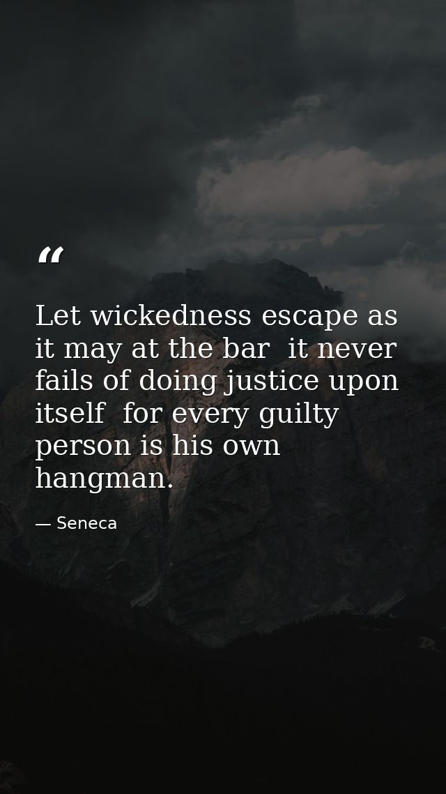 Let wickedness escape as it may at the bar  it never fails of doing justice upon itself  for every guilty person is his  — Seneca