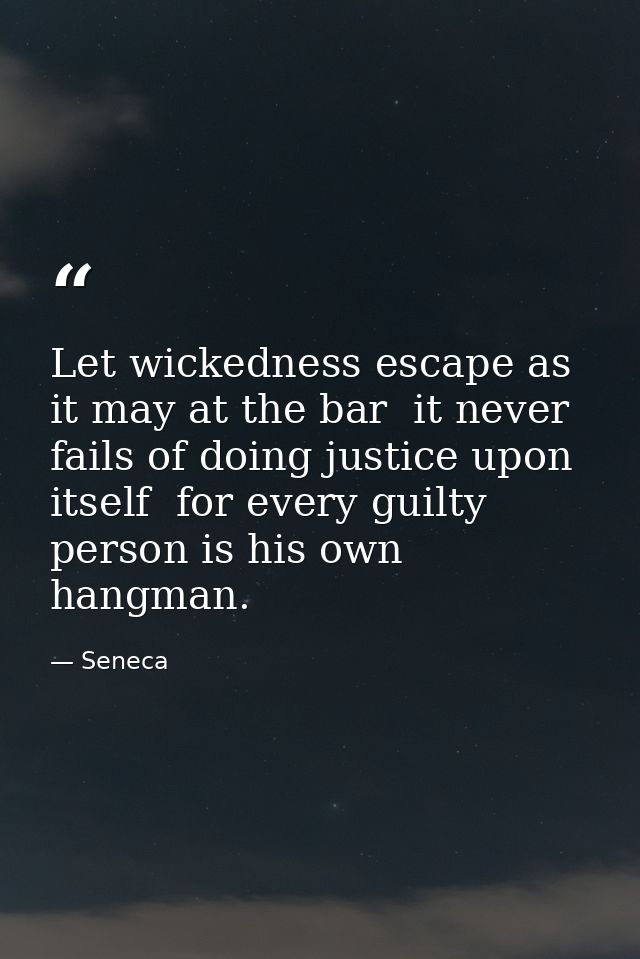 Let wickedness escape as it may at the bar  it never fails of doing justice upon itself  for every guilty person is his  — Seneca