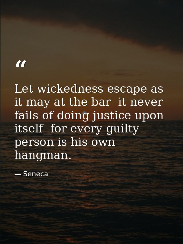 Let wickedness escape as it may at the bar  it never fails of doing justice upon itself  for every guilty person is his  — Seneca