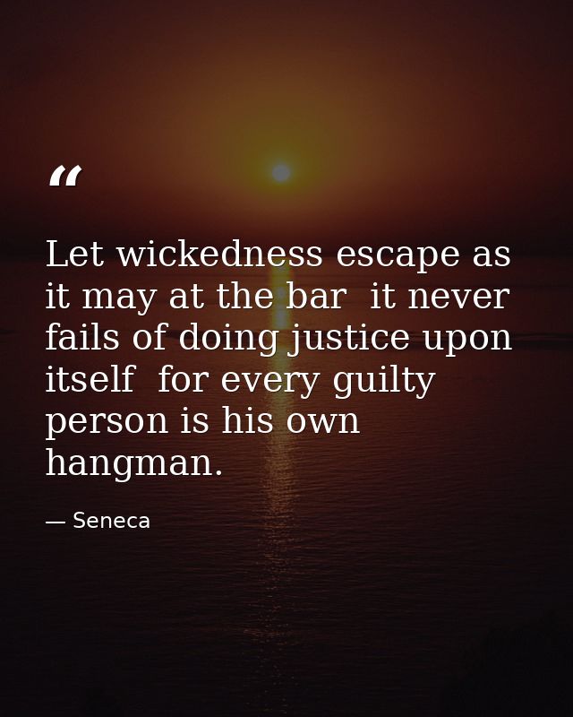 Let wickedness escape as it may at the bar  it never fails of doing justice upon itself  for every guilty person is his  — Seneca