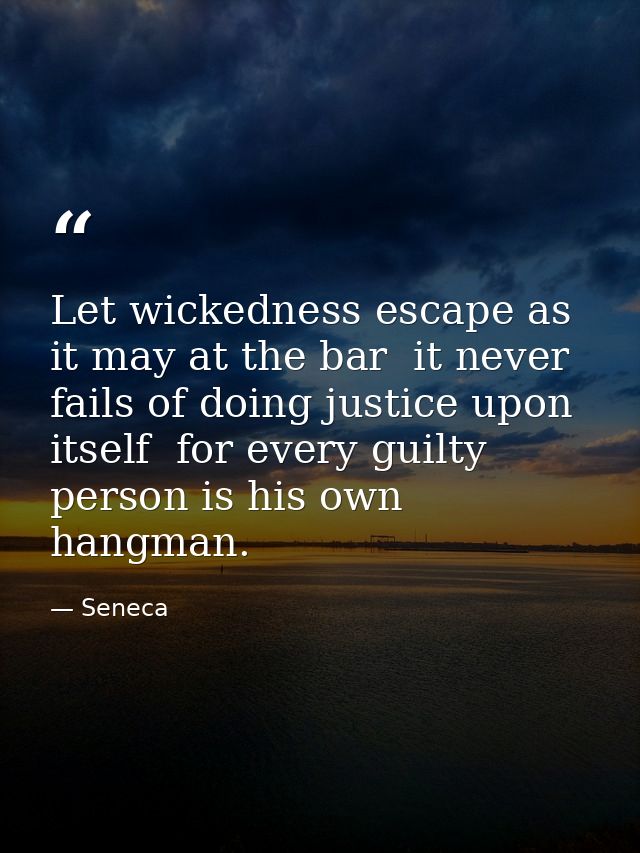 Let wickedness escape as it may at the bar  it never fails of doing justice upon itself  for every guilty person is his  — Seneca