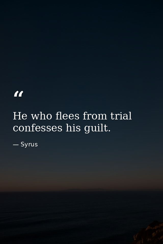 He who flees from trial confesses his guilt. — Syrus