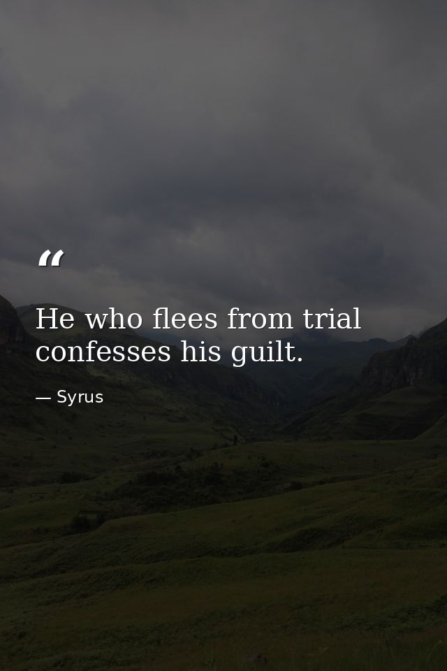 He who flees from trial confesses his guilt. — Syrus