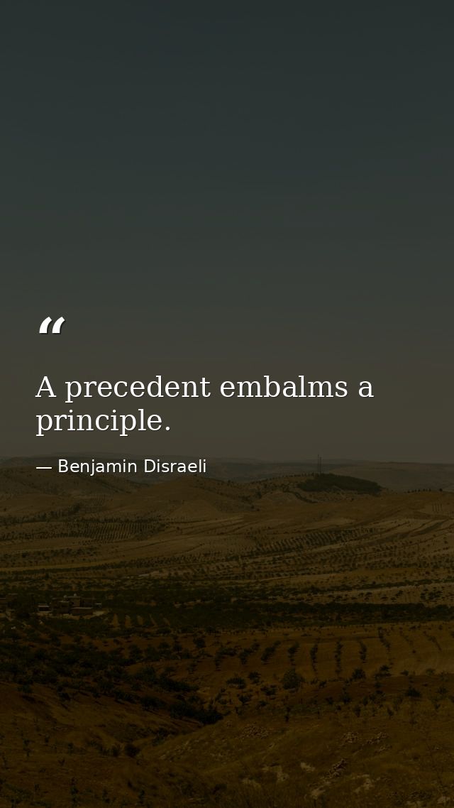 A precedent embalms a principle. — Benjamin Disraeli