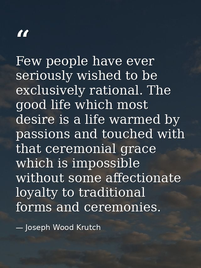 Few people have ever seriously wished to be exclusively rational. The good life which most desire is a life warmed by pa — Joseph Wood Krutch