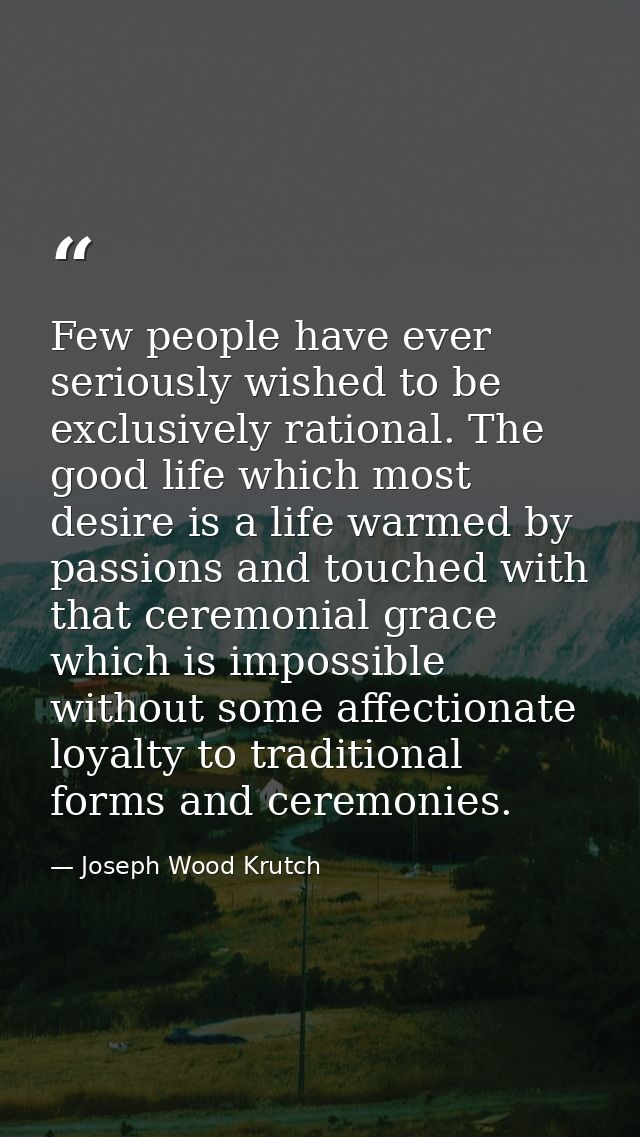 Few people have ever seriously wished to be exclusively rational. The good life which most desire is a life warmed by pa — Joseph Wood Krutch