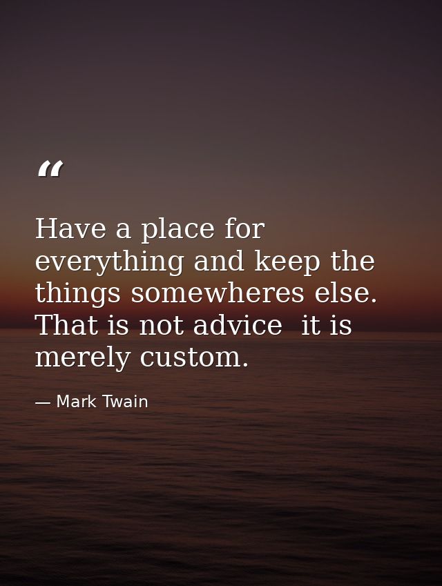 Have a place for everything and keep the things somewheres else. That is not advice  it is merely custom. — Mark Twain