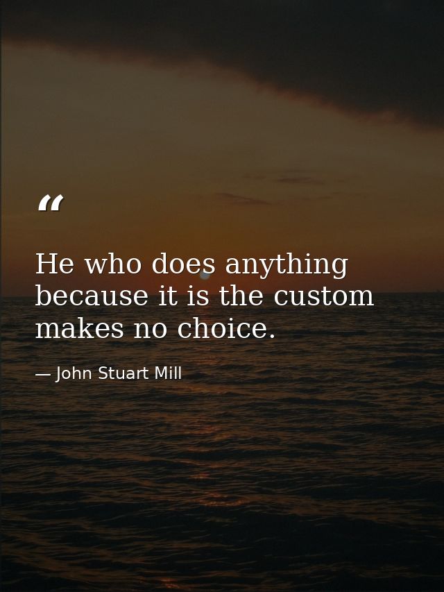 He who does anything because it is the custom  makes no choice. — John Stuart Mill