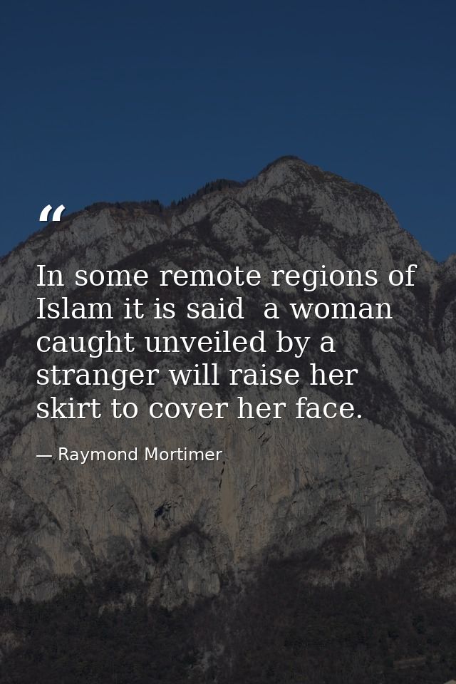 In some remote regions of Islam it is said  a woman caught unveiled by a stranger will raise her skirt to cover her face — Raymond Mortimer