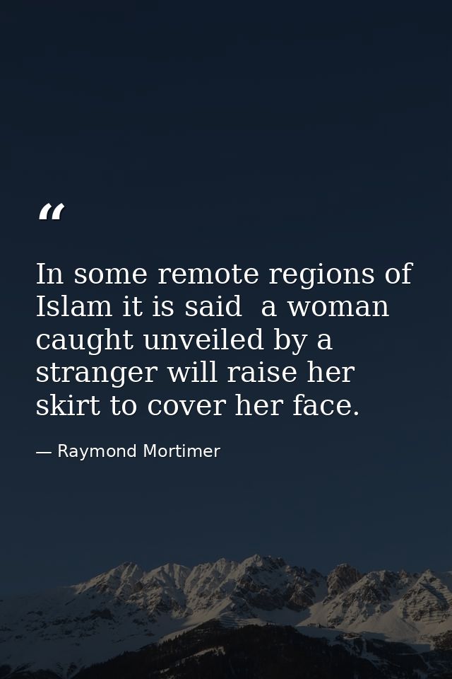 In some remote regions of Islam it is said  a woman caught unveiled by a stranger will raise her skirt to cover her face — Raymond Mortimer