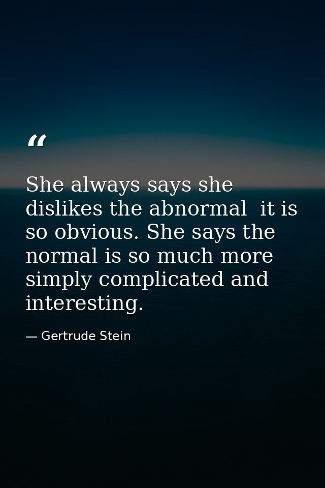 She always says she dislikes the abnormal  it is so obvious. She says the normal is so much more simply complicated and  — Gertrude Stein