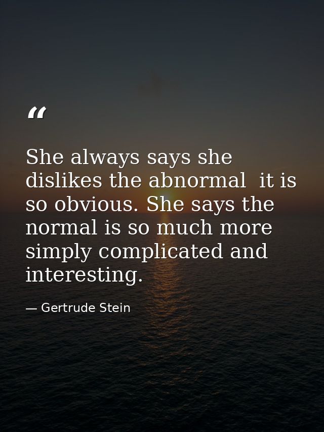 She always says she dislikes the abnormal  it is so obvious. She says the normal is so much more simply complicated and  — Gertrude Stein