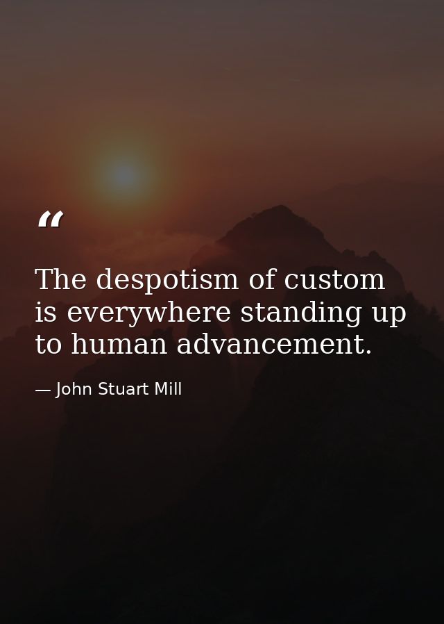 The despotism of custom is everywhere standing up to human advancement. — John Stuart Mill