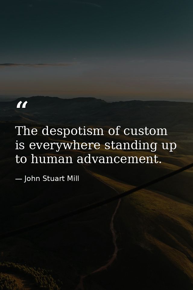 The despotism of custom is everywhere standing up to human advancement. — John Stuart Mill