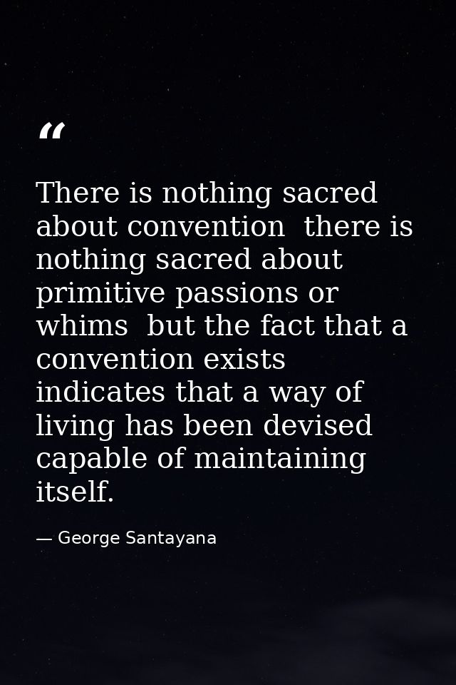 There is nothing sacred about convention  there is nothing sacred about primitive passions or whims  but the fact that a — George Santayana