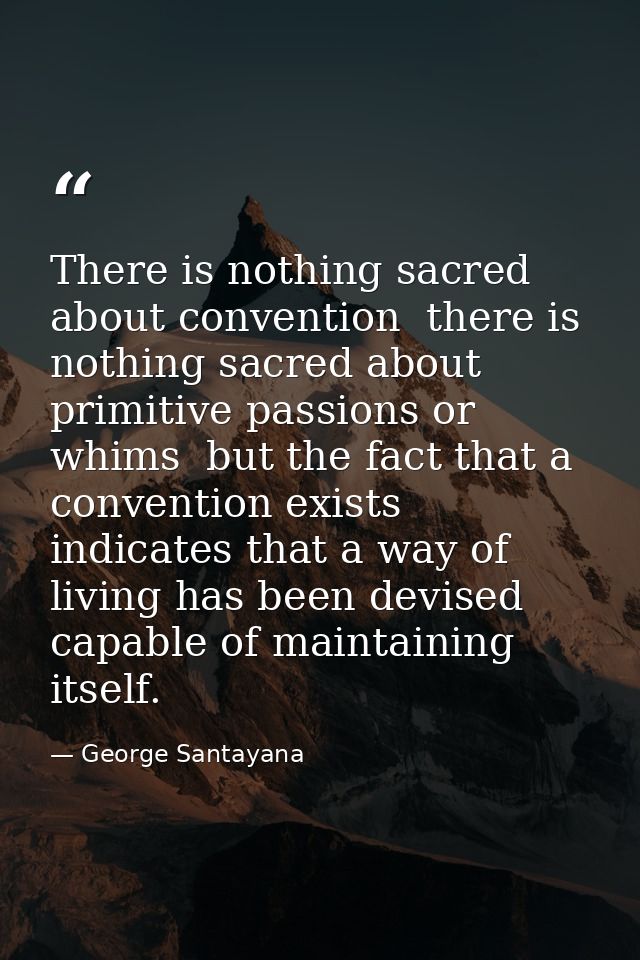 There is nothing sacred about convention  there is nothing sacred about primitive passions or whims  but the fact that a — George Santayana