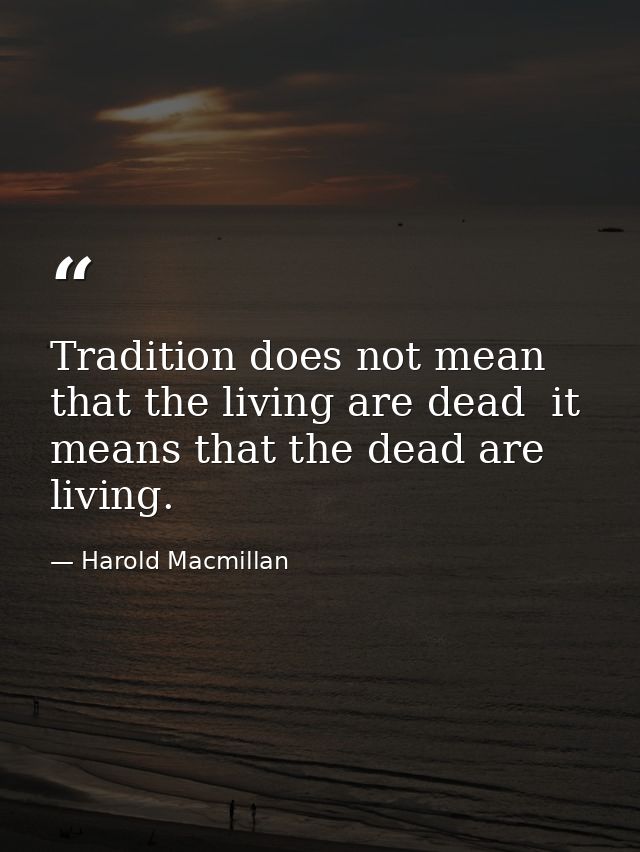 Tradition does not mean that the living are dead  it means that the dead are living. — Harold Macmillan