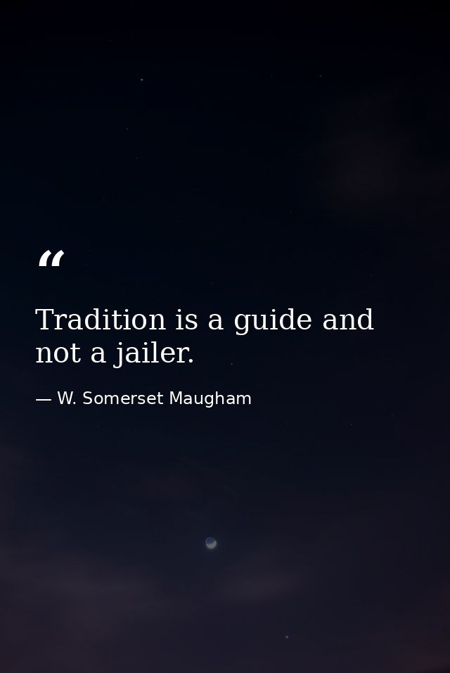 Tradition is a guide and not a jailer. — W. Somerset Maugham