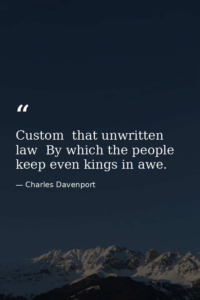 Custom  that unwritten law  By which the people keep even kings in awe. — Charles Davenport