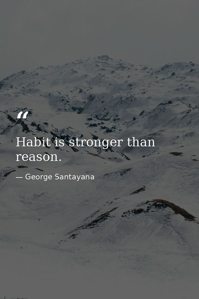 Habit is stronger than reason. — George Santayana