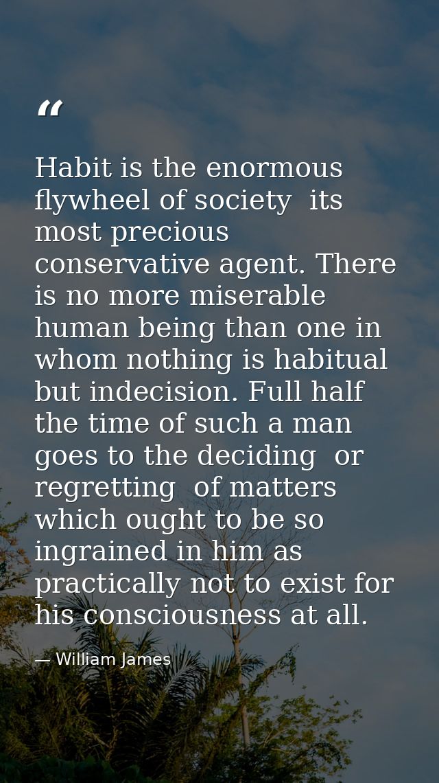 Habit is the enormous flywheel of society  its most precious conservative agent. There is no more miserable human being  — William James