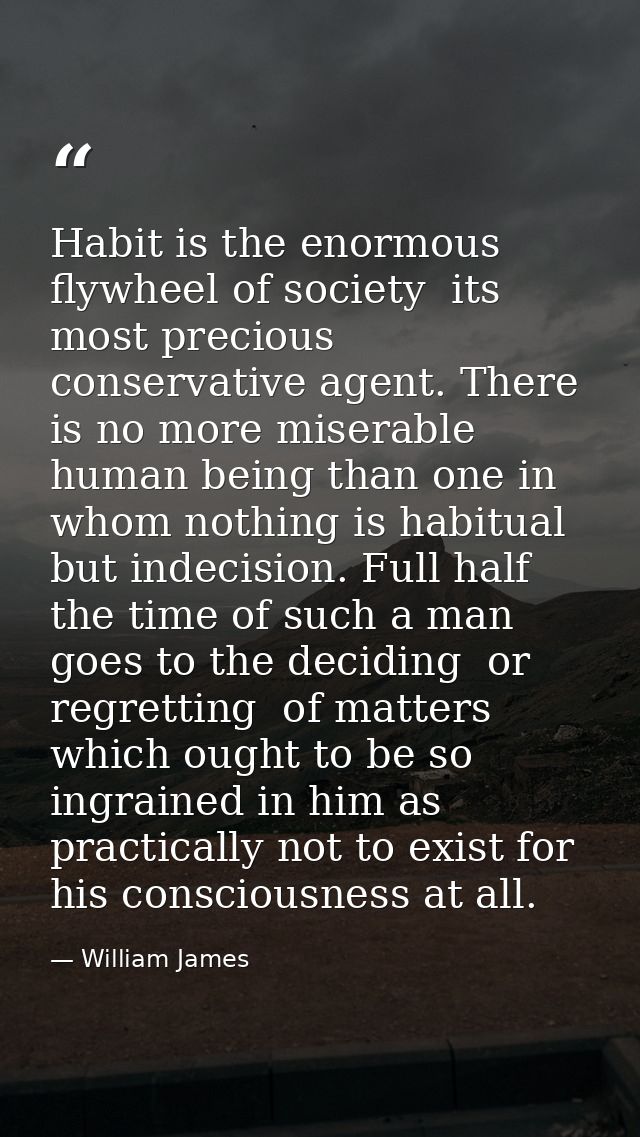 Habit is the enormous flywheel of society  its most precious conservative agent. There is no more miserable human being  — William James