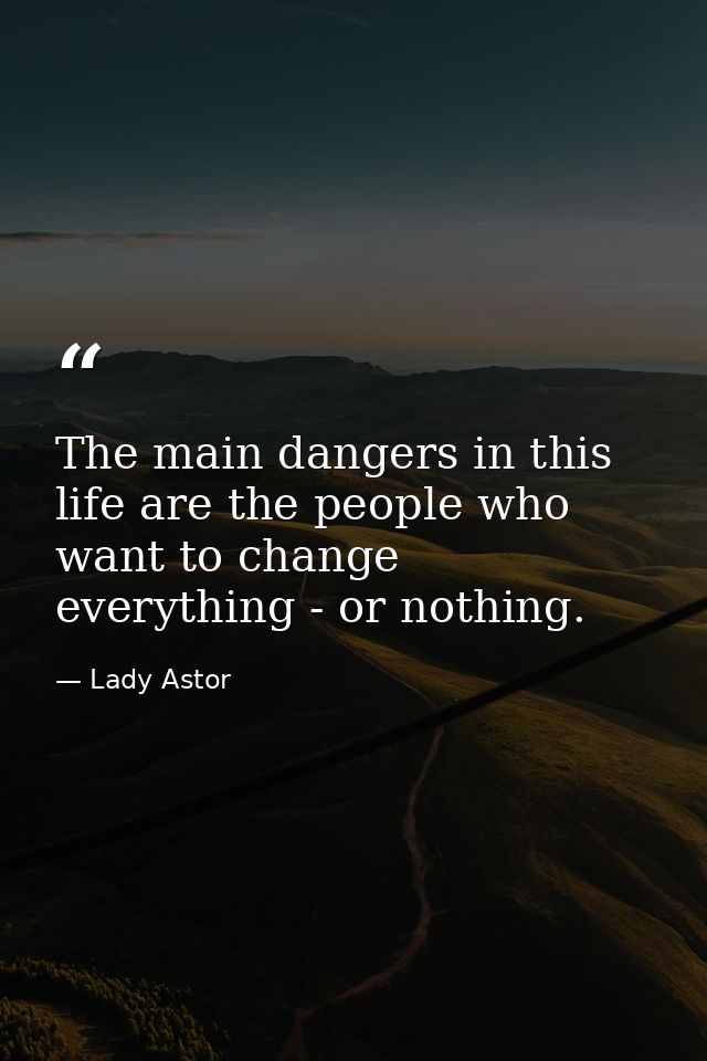 The main dangers in this life are the people who want to change everything - or nothing. — Lady Astor