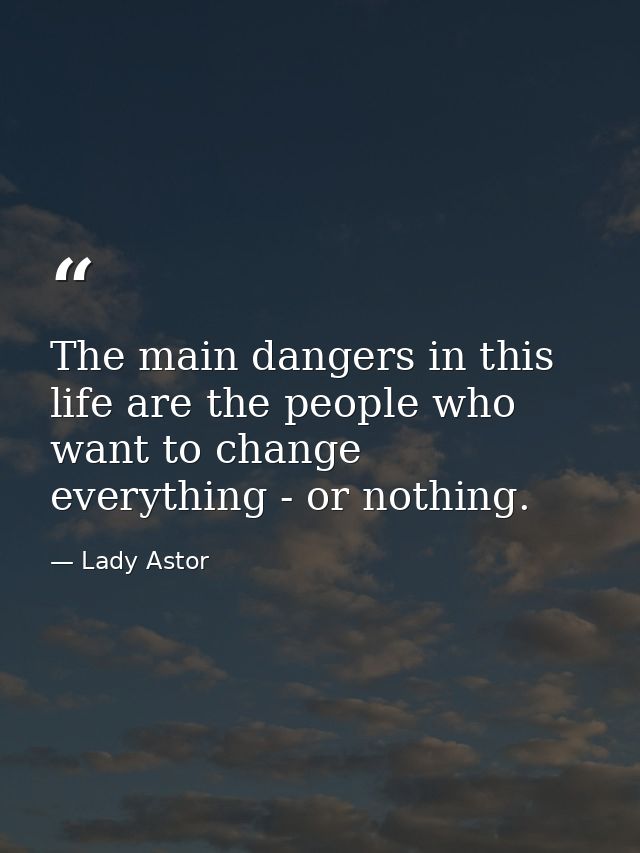 The main dangers in this life are the people who want to change everything - or nothing. — Lady Astor