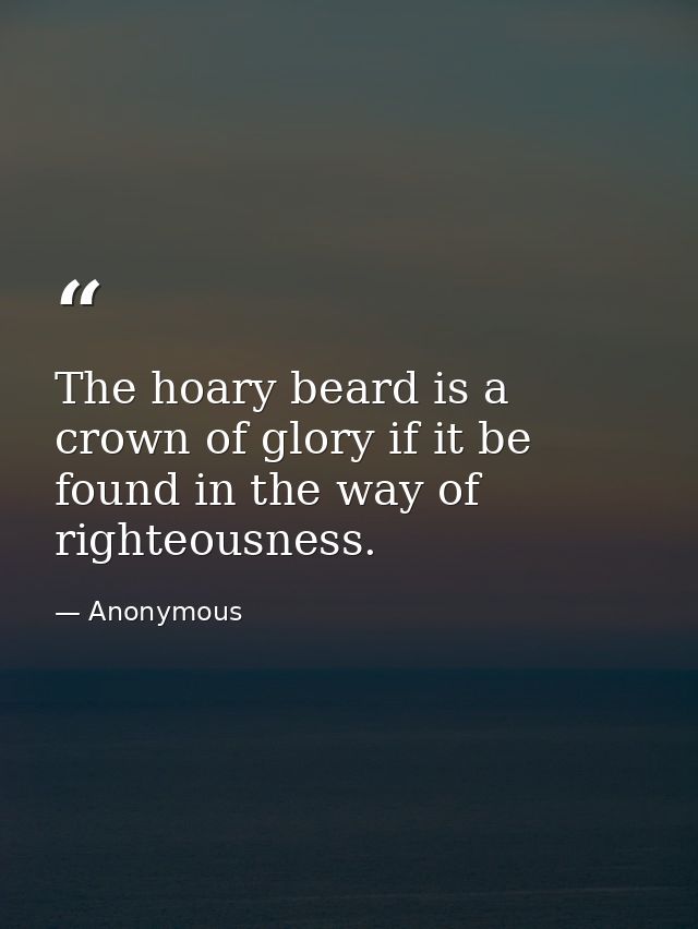 The hoary beard is a crown of glory if it be found in the way of righteousness. — Anonymous