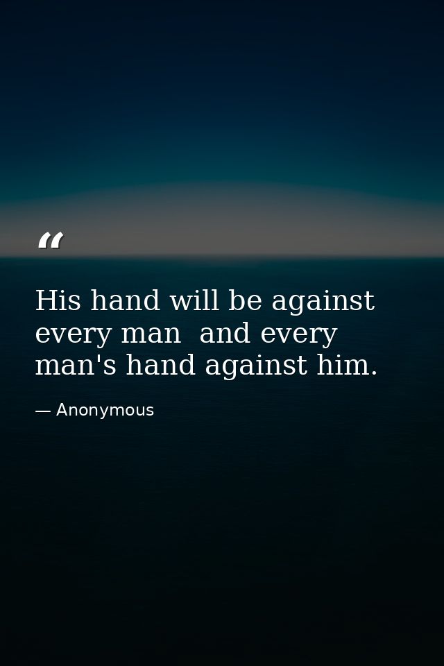 His hand will be against every man  and every man's hand against him. — Anonymous