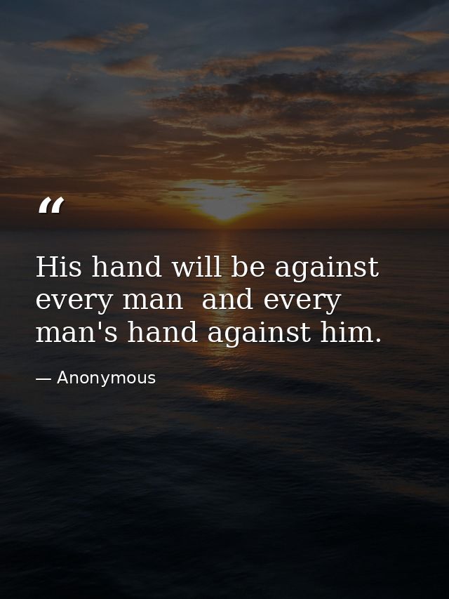 His hand will be against every man  and every man's hand against him. — Anonymous