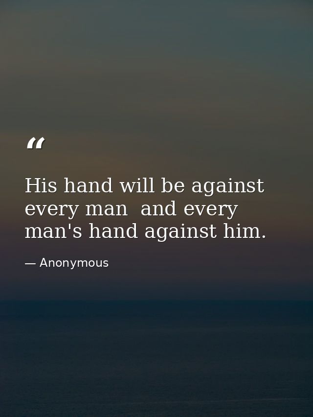 His hand will be against every man  and every man's hand against him. — Anonymous