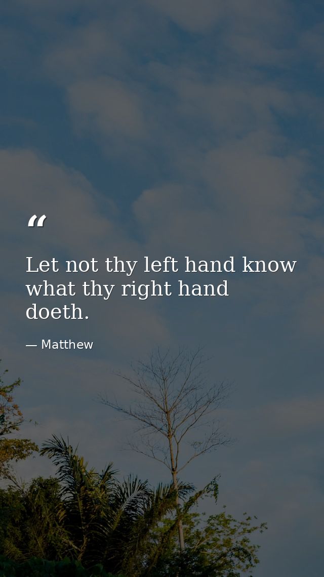 Let not thy left hand know what thy right hand doeth. — Matthew