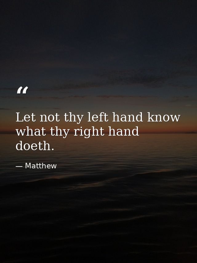 Let not thy left hand know what thy right hand doeth. — Matthew