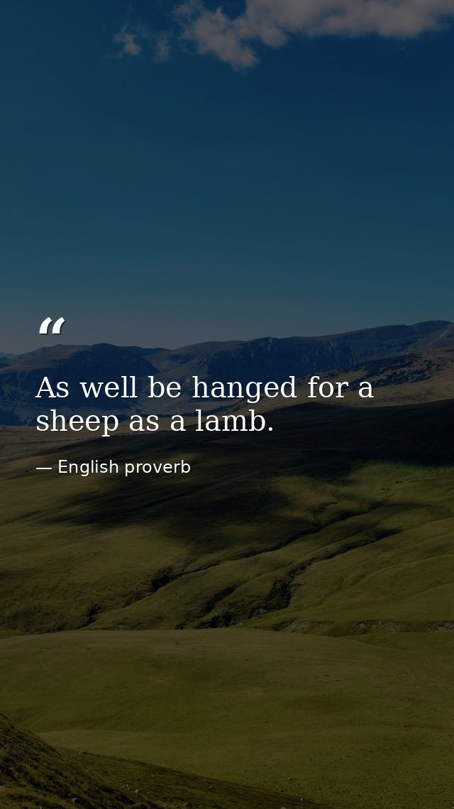 As well be hanged for a sheep as a lamb. — English proverb
