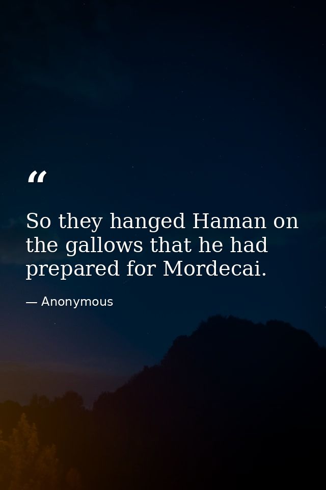 So they hanged Haman on the gallows that he had prepared for Mordecai. — Anonymous