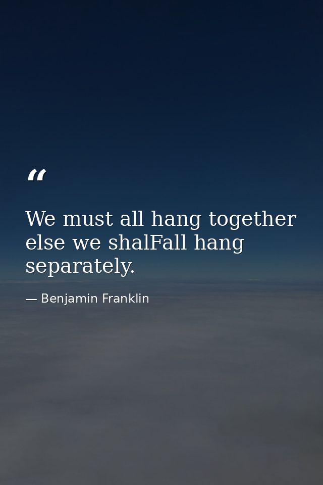 We must all hang together  else we shalFall hang separately. — Benjamin Franklin