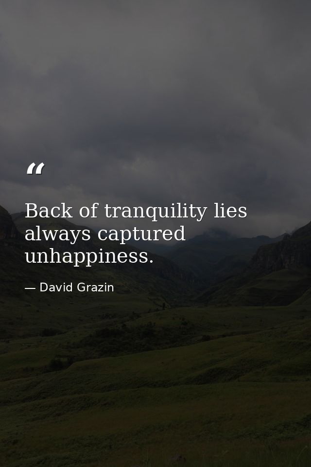 Back of tranquility lies always captured unhappiness. — David Grazin