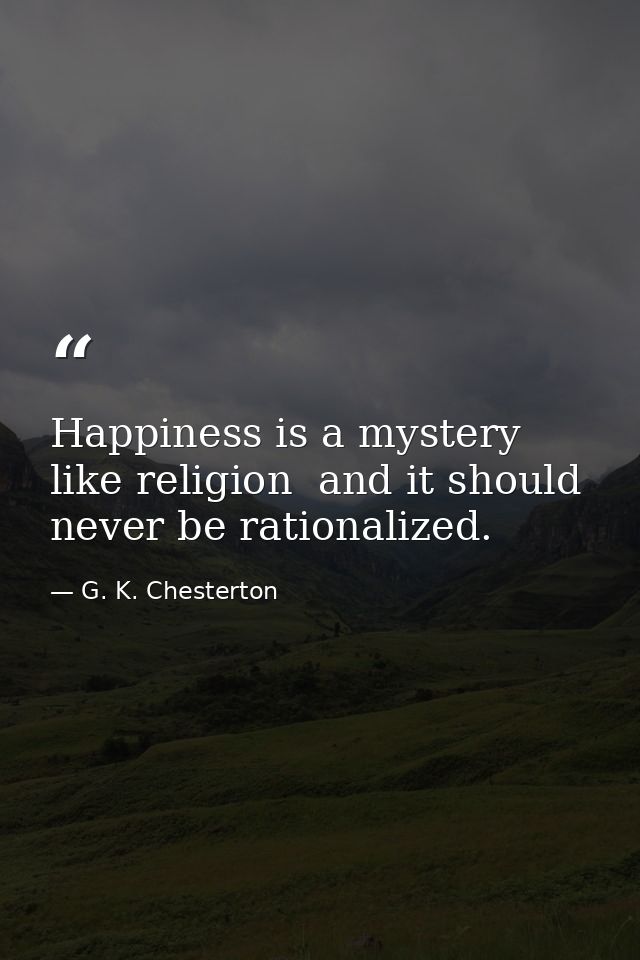 Happiness is a mystery like religion  and it should never be rationalized. — G. K. Chesterton