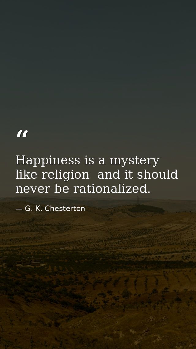 Happiness is a mystery like religion  and it should never be rationalized. — G. K. Chesterton
