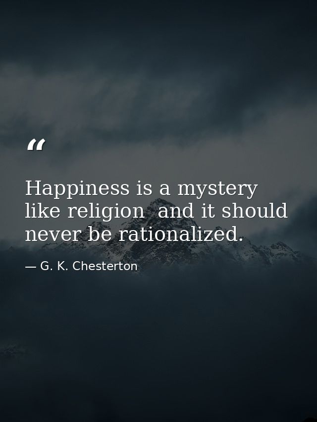 Happiness is a mystery like religion  and it should never be rationalized. — G. K. Chesterton