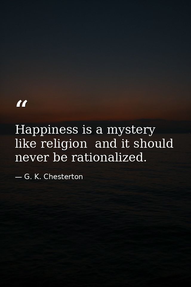 Happiness is a mystery like religion  and it should never be rationalized. — G. K. Chesterton
