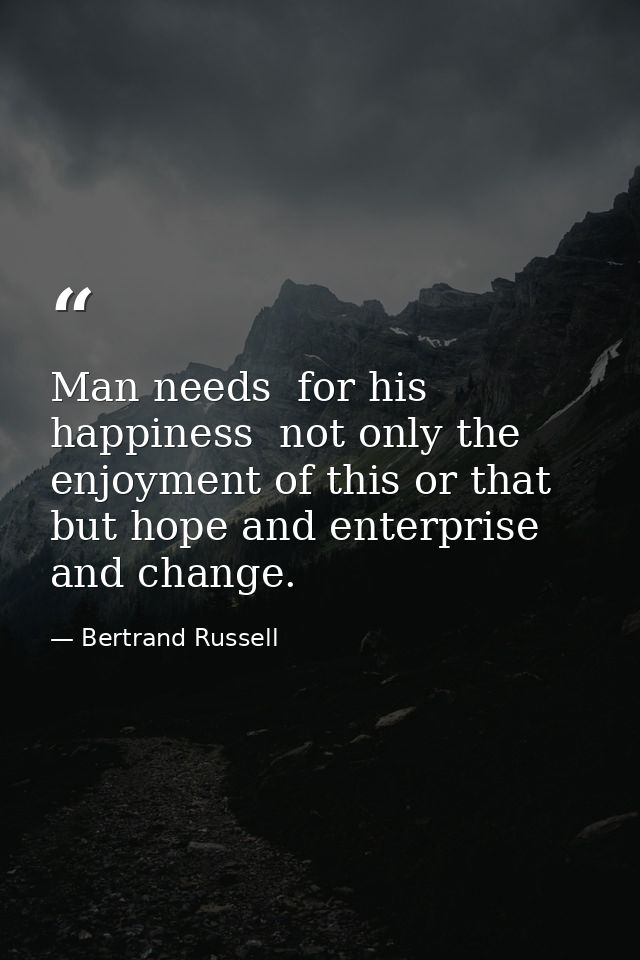 Man needs  for his happiness  not only the enjoyment of this or that  but hope and enterprise and change. — Bertrand Russell