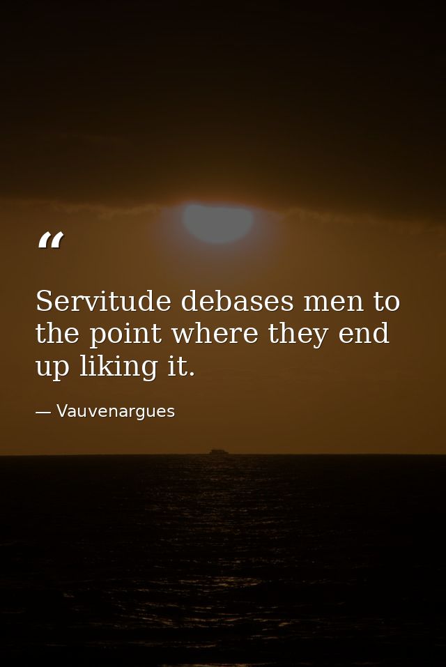 Servitude debases men to the point where they end up liking it. — Vauvenargues