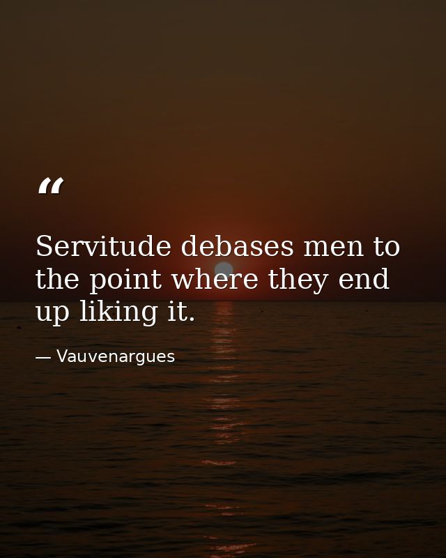 Servitude debases men to the point where they end up liking it. — Vauvenargues