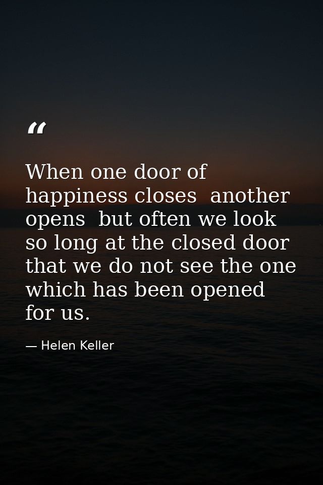 When one door of happiness closes  another opens  but often we look so long at the closed door that we do not see the on — Helen Keller